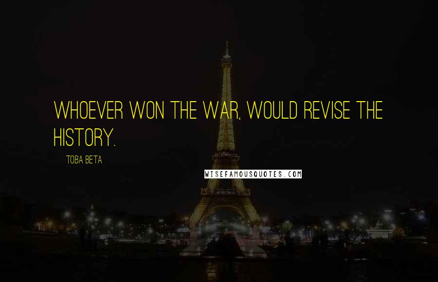 Toba Beta Quotes: Whoever won the war, would revise the history.