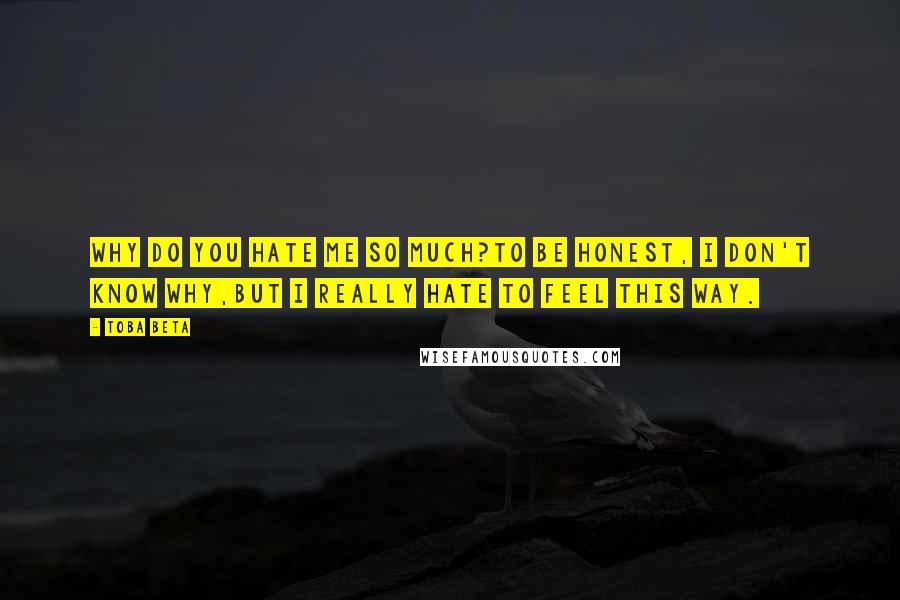 Toba Beta Quotes: Why do you hate me so much?To be honest, I don't know why,but I really hate to feel this way.