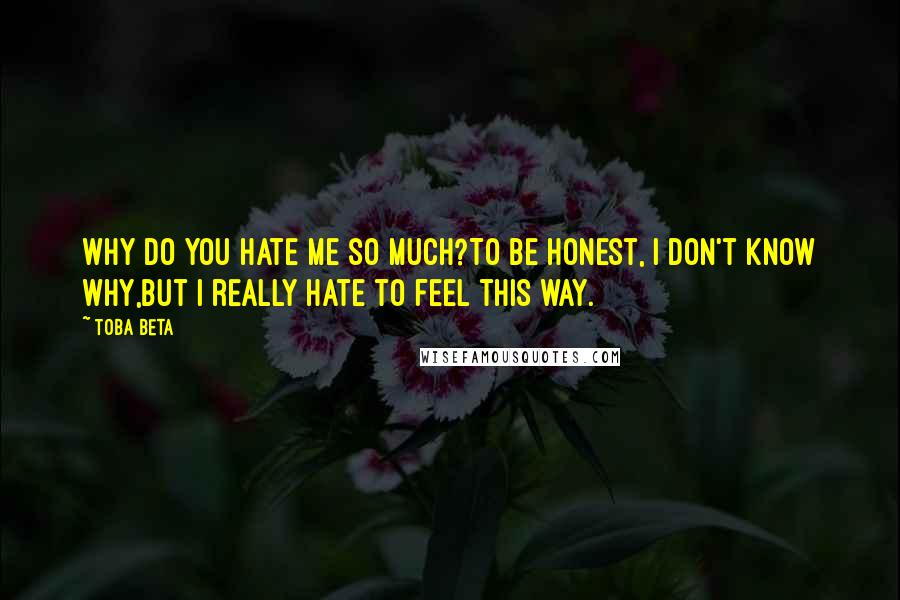 Toba Beta Quotes: Why do you hate me so much?To be honest, I don't know why,but I really hate to feel this way.