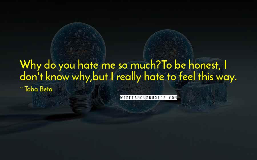 Toba Beta Quotes: Why do you hate me so much?To be honest, I don't know why,but I really hate to feel this way.