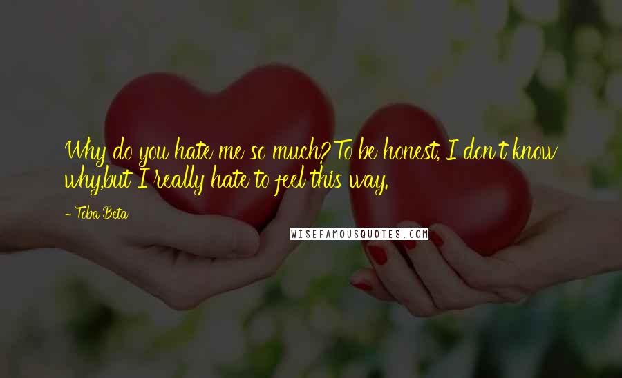 Toba Beta Quotes: Why do you hate me so much?To be honest, I don't know why,but I really hate to feel this way.