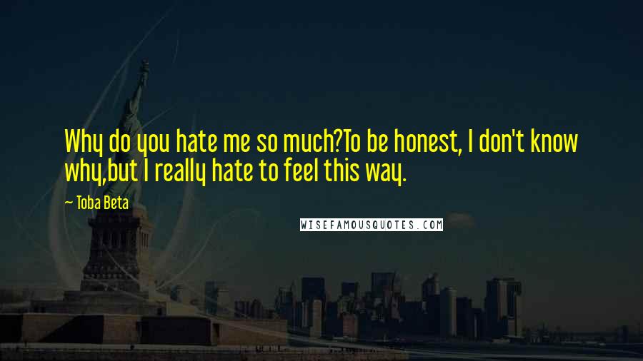 Toba Beta Quotes: Why do you hate me so much?To be honest, I don't know why,but I really hate to feel this way.