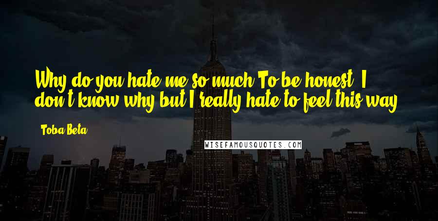 Toba Beta Quotes: Why do you hate me so much?To be honest, I don't know why,but I really hate to feel this way.