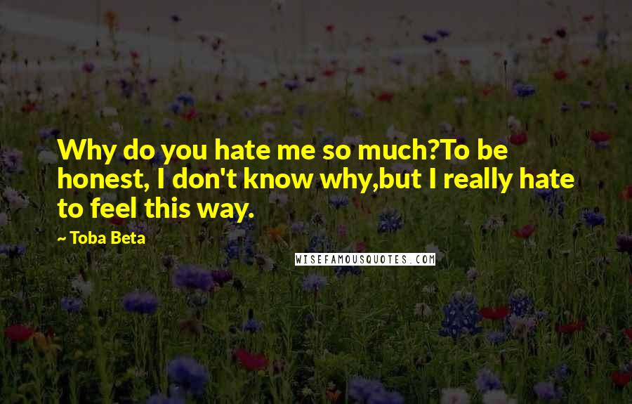 Toba Beta Quotes: Why do you hate me so much?To be honest, I don't know why,but I really hate to feel this way.