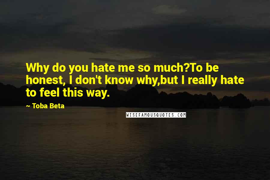 Toba Beta Quotes: Why do you hate me so much?To be honest, I don't know why,but I really hate to feel this way.