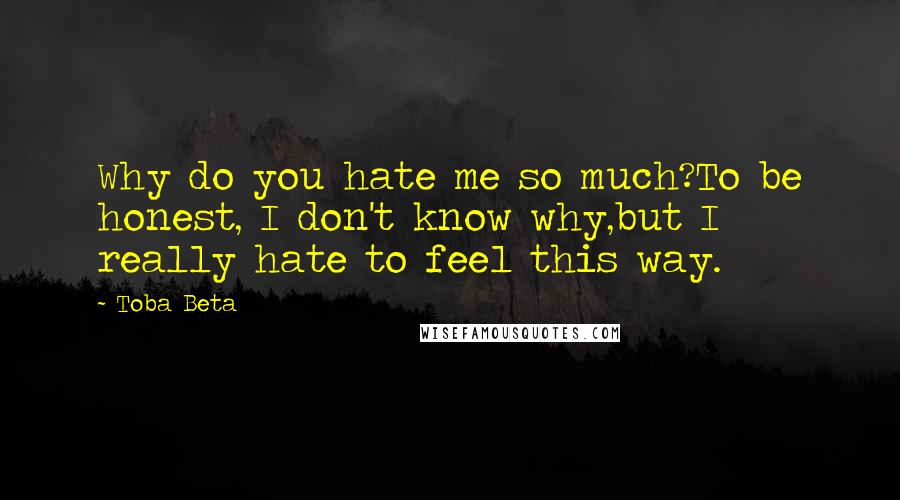 Toba Beta Quotes: Why do you hate me so much?To be honest, I don't know why,but I really hate to feel this way.