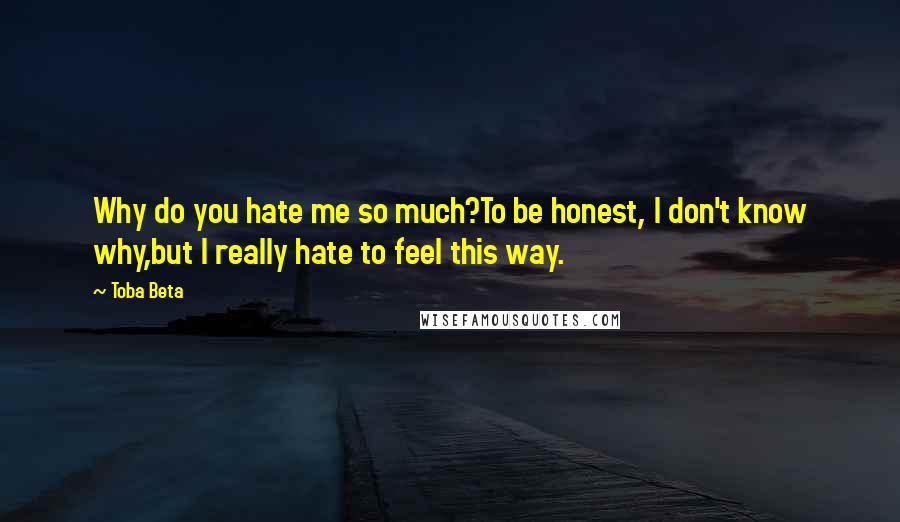 Toba Beta Quotes: Why do you hate me so much?To be honest, I don't know why,but I really hate to feel this way.