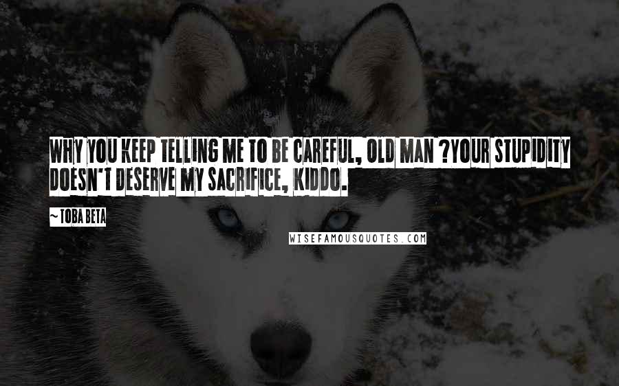 Toba Beta Quotes: Why you keep telling me to be careful, Old man ?Your stupidity doesn't deserve my sacrifice, Kiddo.