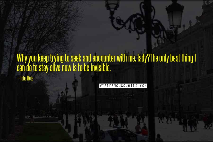 Toba Beta Quotes: Why you keep trying to seek and encounter with me, lady?The only best thing I can do to stay alive now is to be invisible.