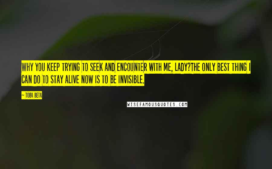 Toba Beta Quotes: Why you keep trying to seek and encounter with me, lady?The only best thing I can do to stay alive now is to be invisible.