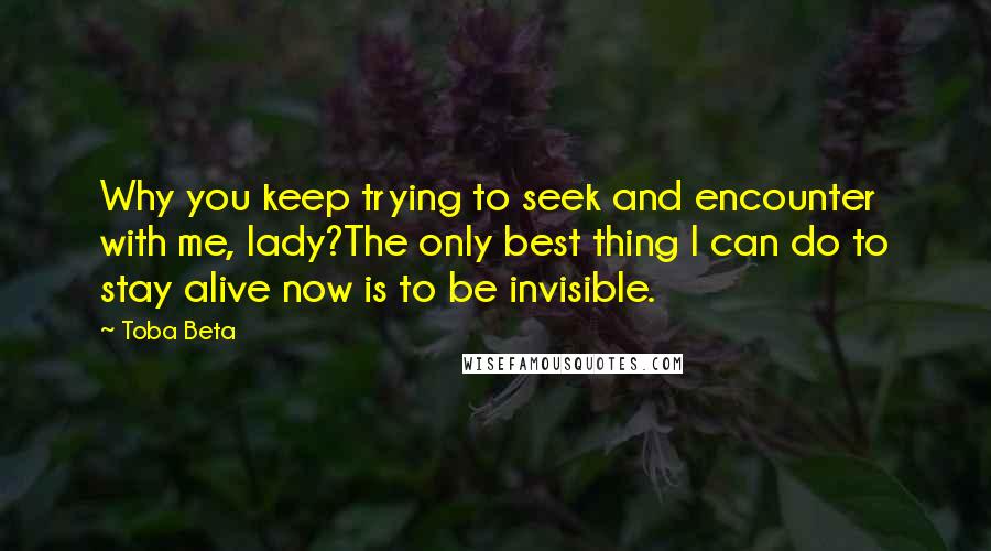 Toba Beta Quotes: Why you keep trying to seek and encounter with me, lady?The only best thing I can do to stay alive now is to be invisible.