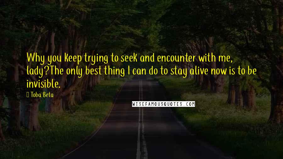 Toba Beta Quotes: Why you keep trying to seek and encounter with me, lady?The only best thing I can do to stay alive now is to be invisible.