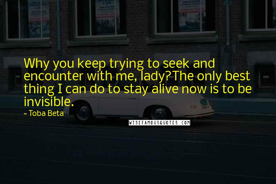 Toba Beta Quotes: Why you keep trying to seek and encounter with me, lady?The only best thing I can do to stay alive now is to be invisible.