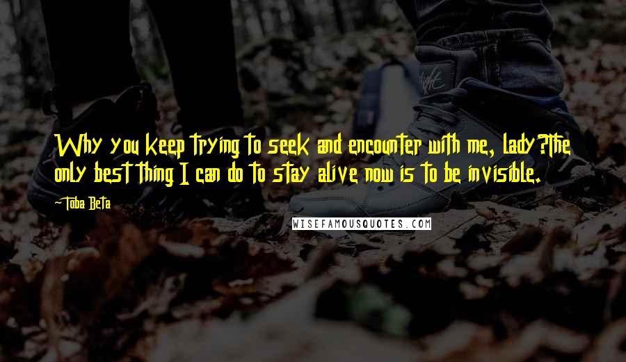 Toba Beta Quotes: Why you keep trying to seek and encounter with me, lady?The only best thing I can do to stay alive now is to be invisible.