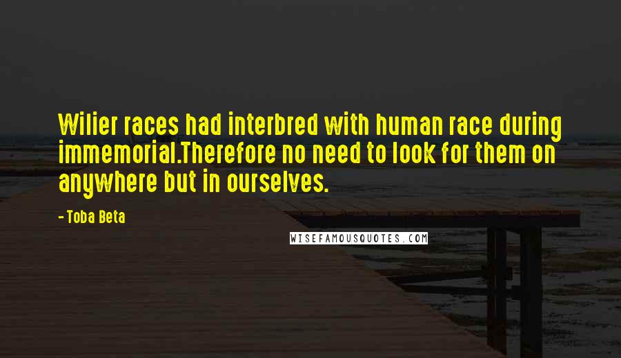 Toba Beta Quotes: Wilier races had interbred with human race during immemorial.Therefore no need to look for them on anywhere but in ourselves.