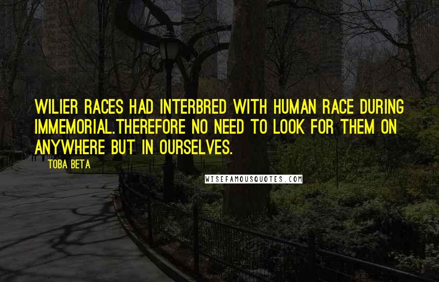 Toba Beta Quotes: Wilier races had interbred with human race during immemorial.Therefore no need to look for them on anywhere but in ourselves.