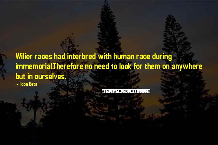 Toba Beta Quotes: Wilier races had interbred with human race during immemorial.Therefore no need to look for them on anywhere but in ourselves.