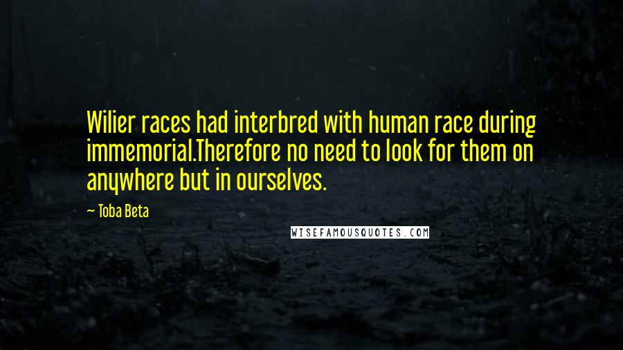 Toba Beta Quotes: Wilier races had interbred with human race during immemorial.Therefore no need to look for them on anywhere but in ourselves.