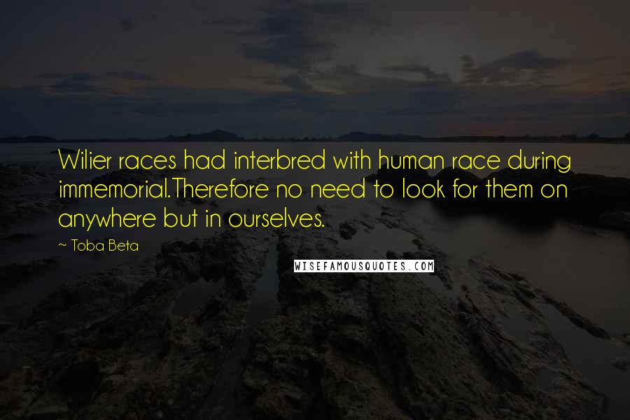 Toba Beta Quotes: Wilier races had interbred with human race during immemorial.Therefore no need to look for them on anywhere but in ourselves.