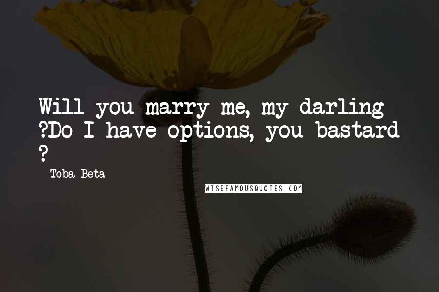 Toba Beta Quotes: Will you marry me, my darling ?Do I have options, you bastard ?