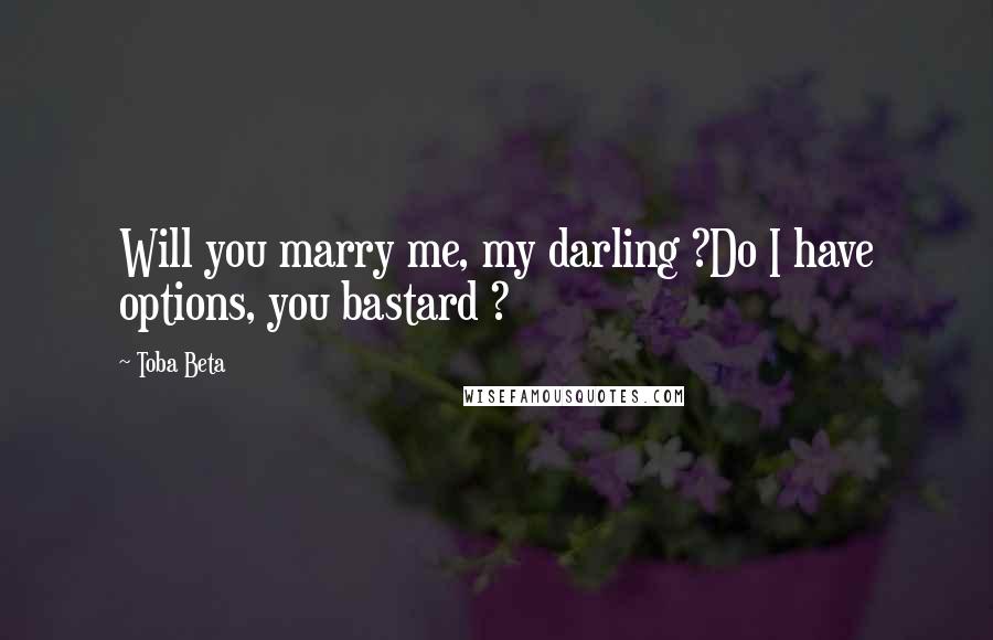 Toba Beta Quotes: Will you marry me, my darling ?Do I have options, you bastard ?