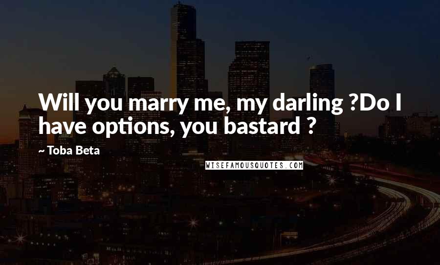 Toba Beta Quotes: Will you marry me, my darling ?Do I have options, you bastard ?