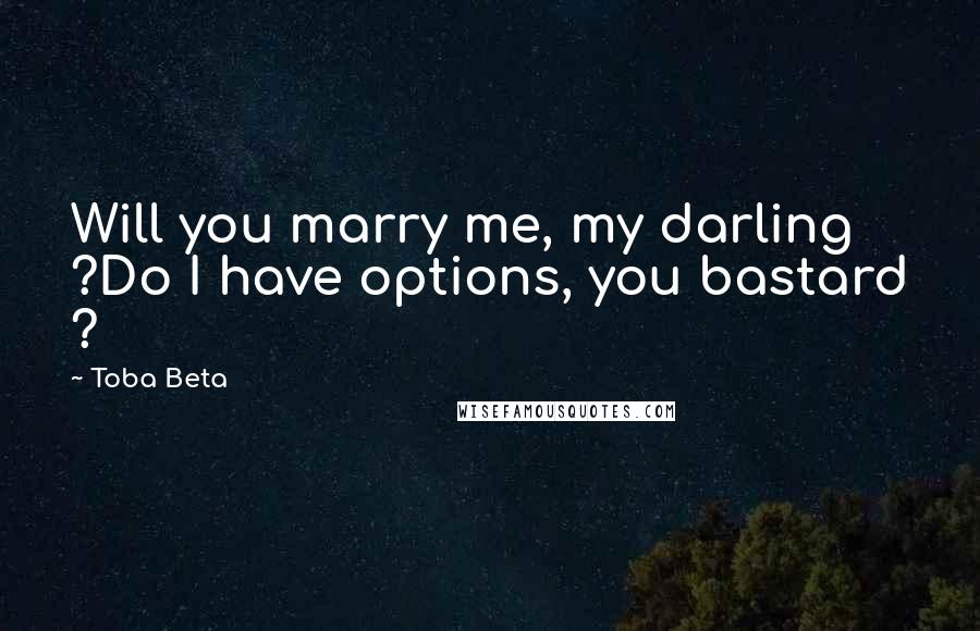 Toba Beta Quotes: Will you marry me, my darling ?Do I have options, you bastard ?