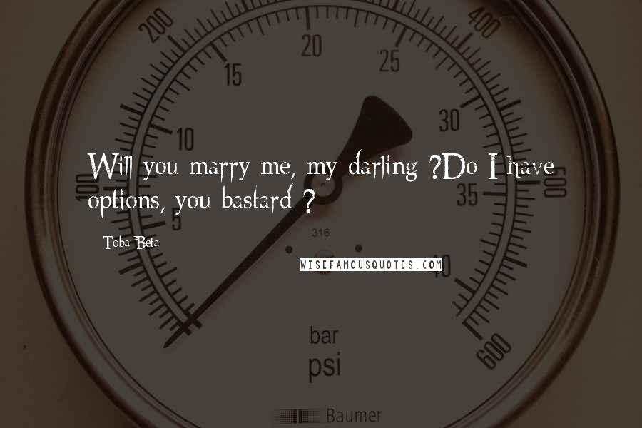 Toba Beta Quotes: Will you marry me, my darling ?Do I have options, you bastard ?