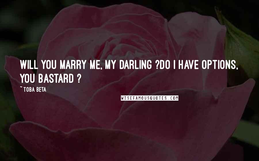 Toba Beta Quotes: Will you marry me, my darling ?Do I have options, you bastard ?