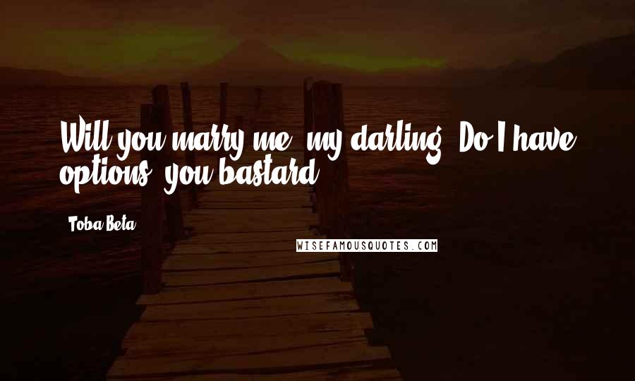 Toba Beta Quotes: Will you marry me, my darling ?Do I have options, you bastard ?