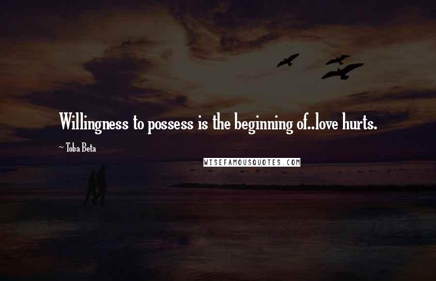 Toba Beta Quotes: Willingness to possess is the beginning of..love hurts.