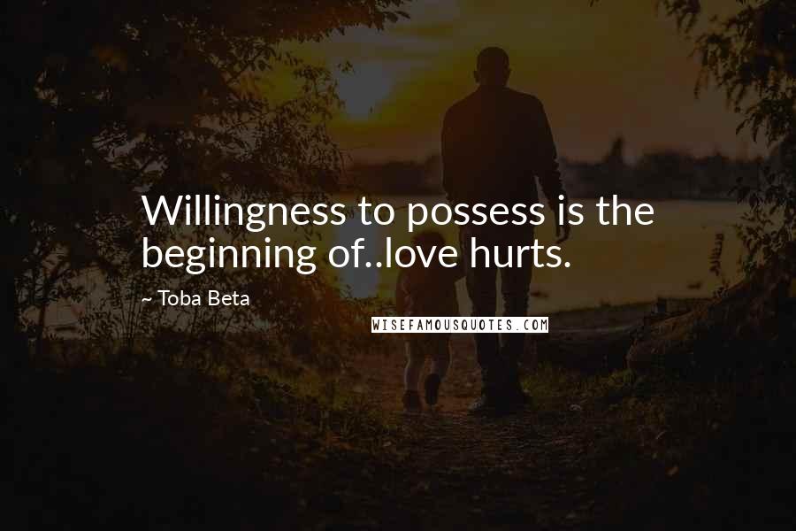 Toba Beta Quotes: Willingness to possess is the beginning of..love hurts.