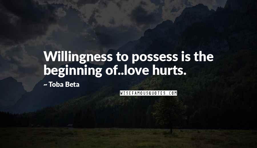 Toba Beta Quotes: Willingness to possess is the beginning of..love hurts.
