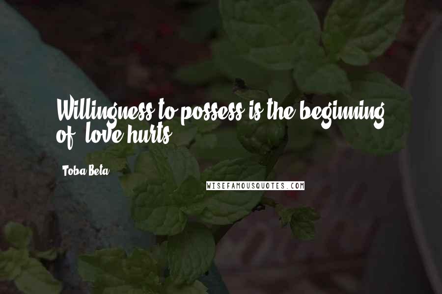 Toba Beta Quotes: Willingness to possess is the beginning of..love hurts.