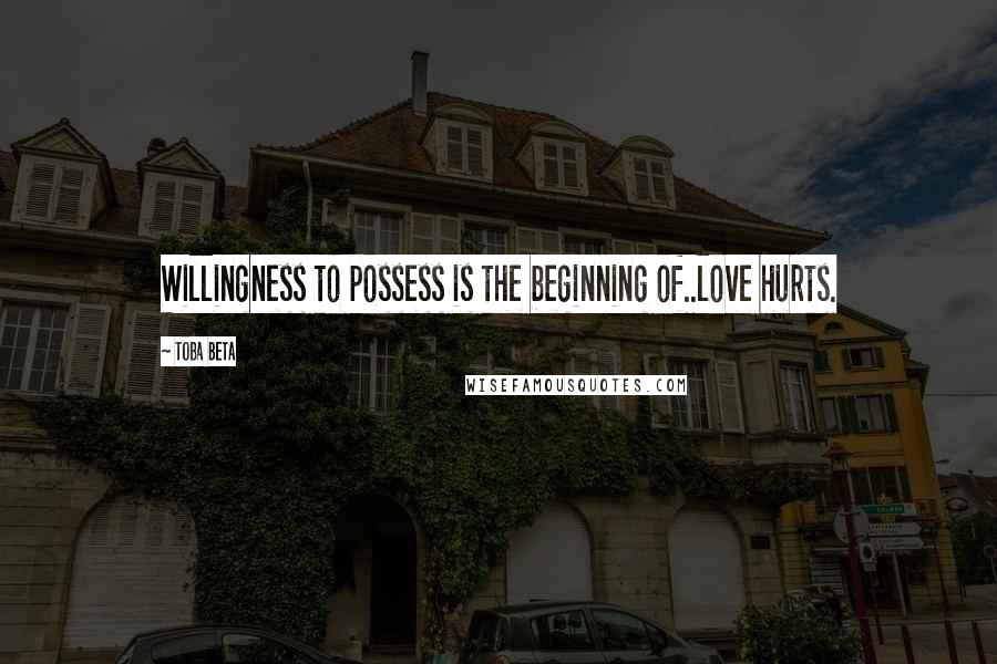 Toba Beta Quotes: Willingness to possess is the beginning of..love hurts.