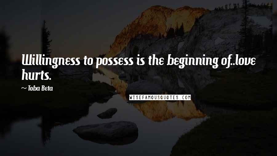 Toba Beta Quotes: Willingness to possess is the beginning of..love hurts.