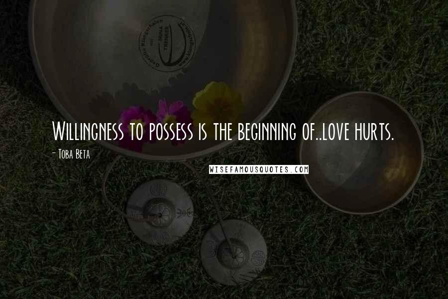 Toba Beta Quotes: Willingness to possess is the beginning of..love hurts.