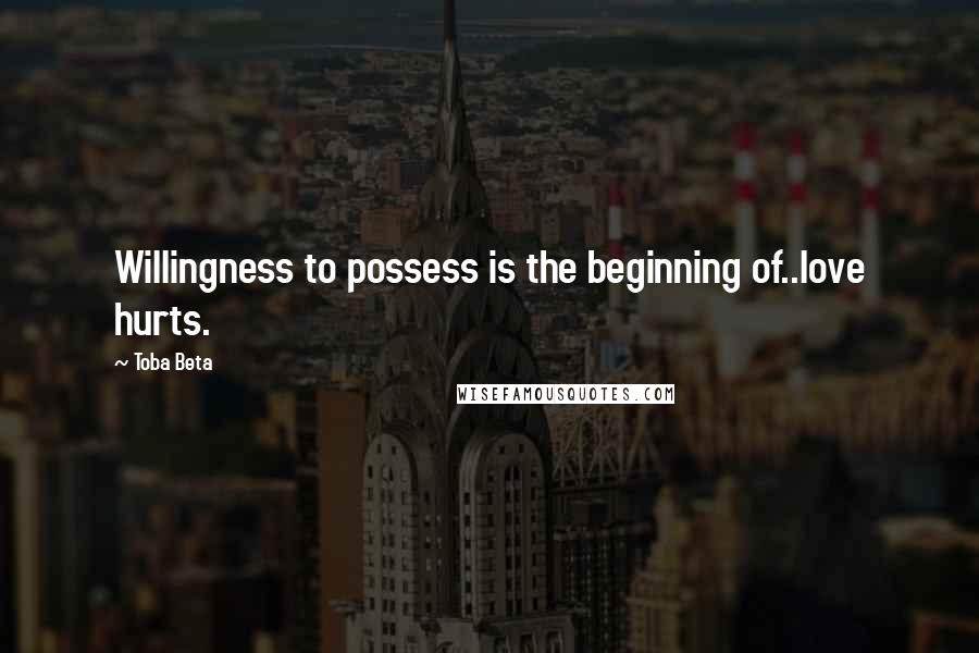 Toba Beta Quotes: Willingness to possess is the beginning of..love hurts.