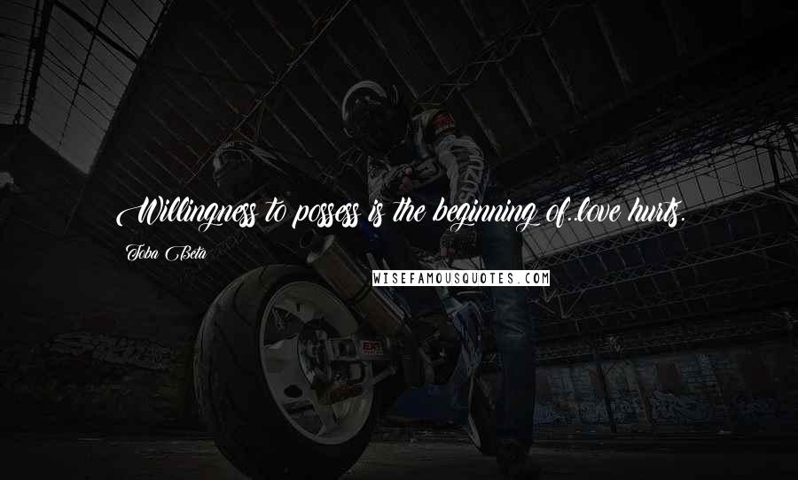 Toba Beta Quotes: Willingness to possess is the beginning of..love hurts.