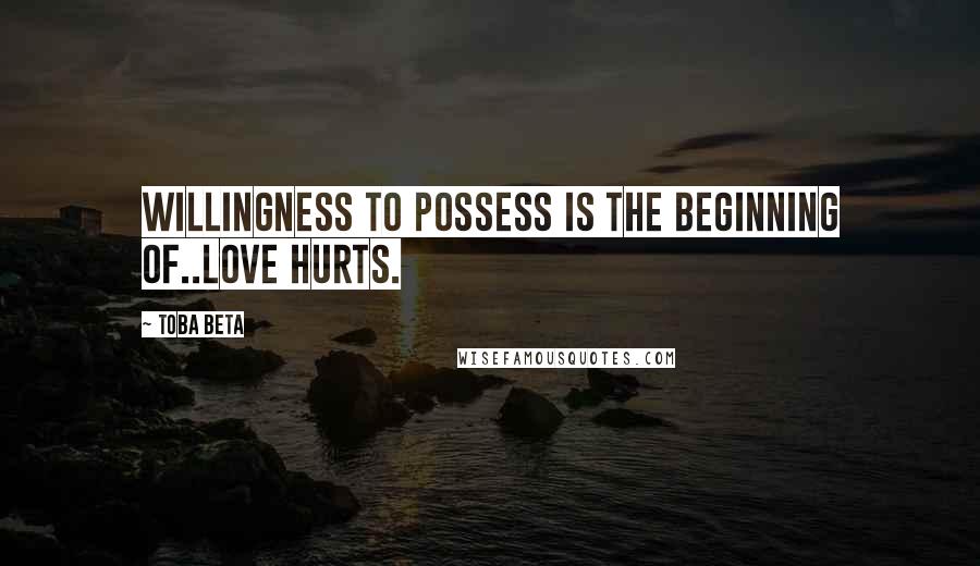 Toba Beta Quotes: Willingness to possess is the beginning of..love hurts.