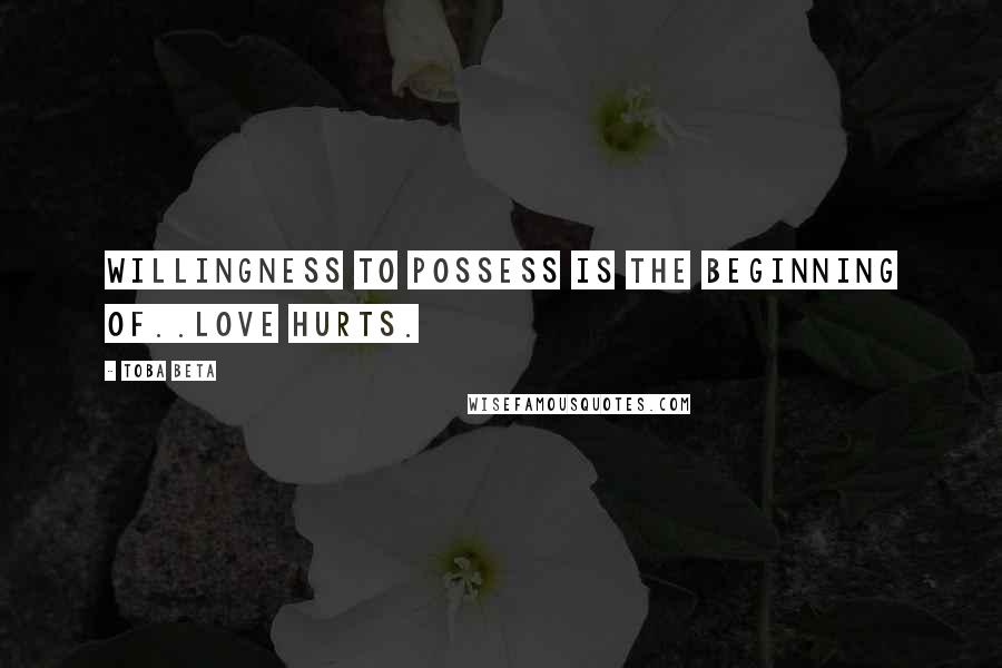 Toba Beta Quotes: Willingness to possess is the beginning of..love hurts.