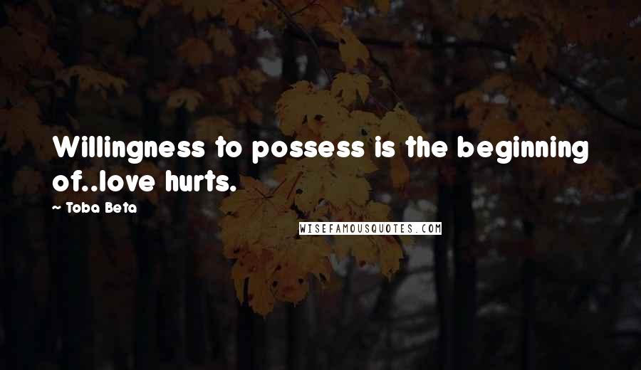 Toba Beta Quotes: Willingness to possess is the beginning of..love hurts.