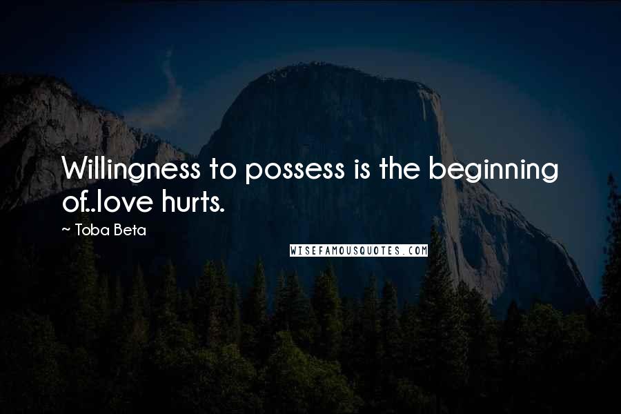 Toba Beta Quotes: Willingness to possess is the beginning of..love hurts.