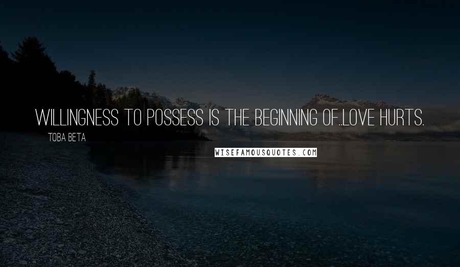 Toba Beta Quotes: Willingness to possess is the beginning of..love hurts.