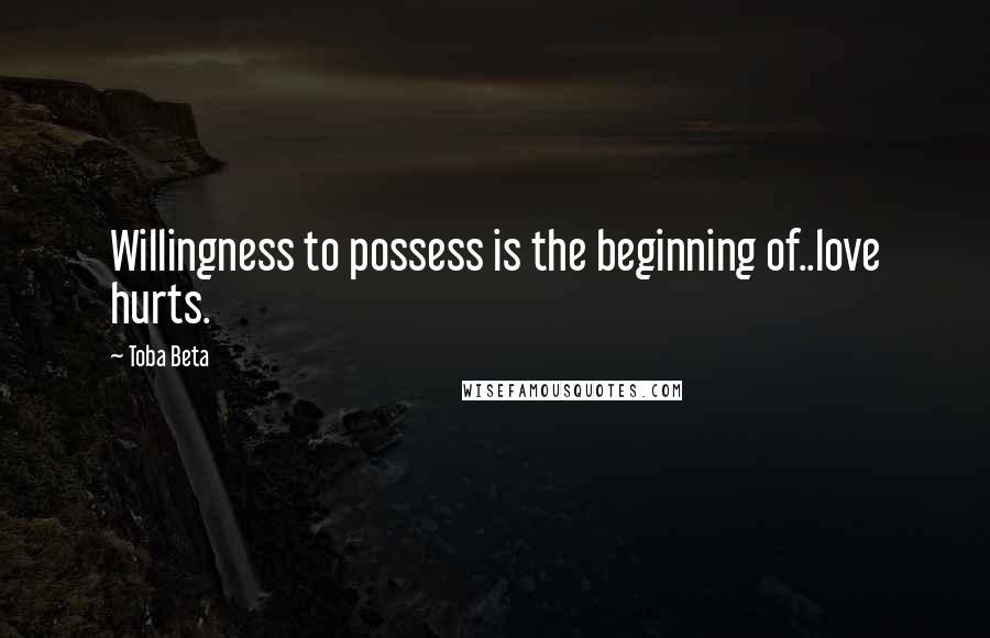 Toba Beta Quotes: Willingness to possess is the beginning of..love hurts.