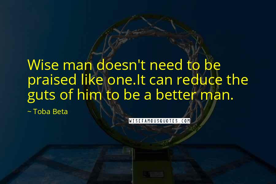 Toba Beta Quotes: Wise man doesn't need to be praised like one.It can reduce the guts of him to be a better man.