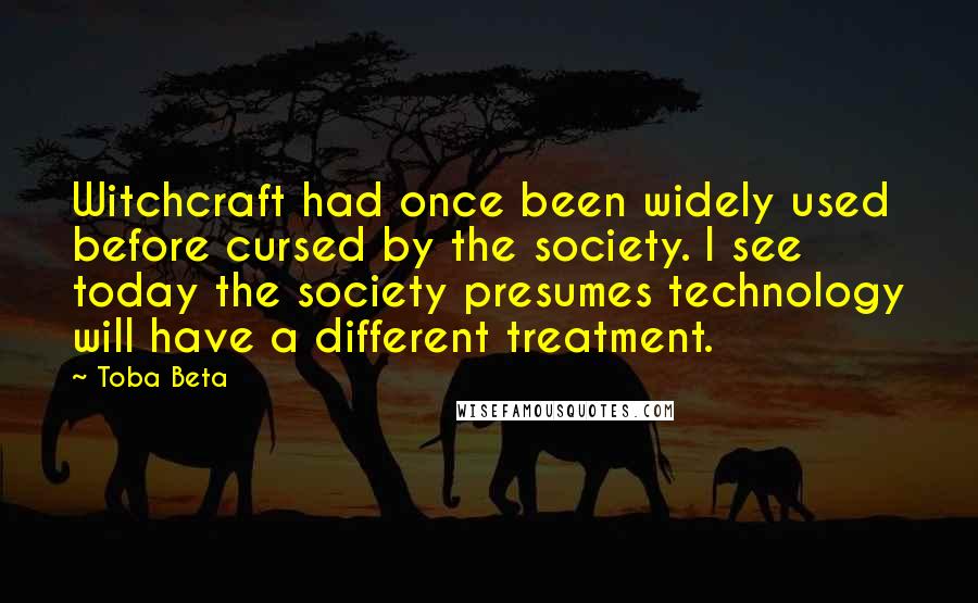 Toba Beta Quotes: Witchcraft had once been widely used before cursed by the society. I see today the society presumes technology will have a different treatment.