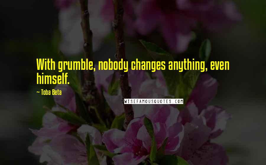 Toba Beta Quotes: With grumble, nobody changes anything, even himself.