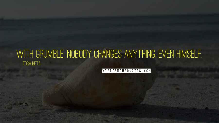 Toba Beta Quotes: With grumble, nobody changes anything, even himself.