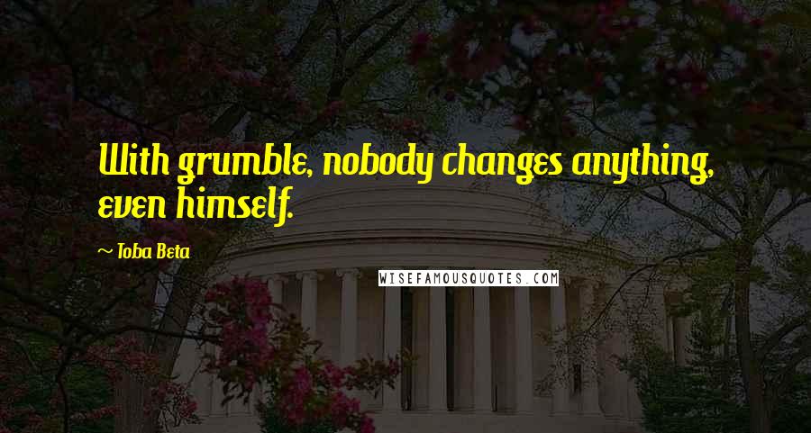 Toba Beta Quotes: With grumble, nobody changes anything, even himself.